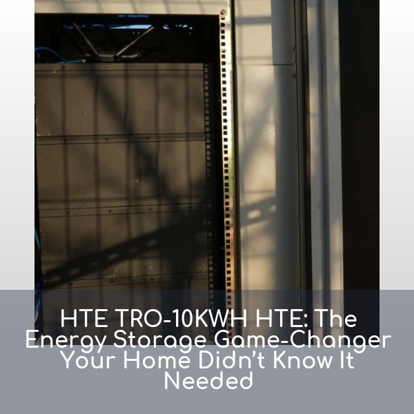 HTE TRO-10KWH HTE: The Energy Storage Game-Changer Your Home Didn’t Know It Needed